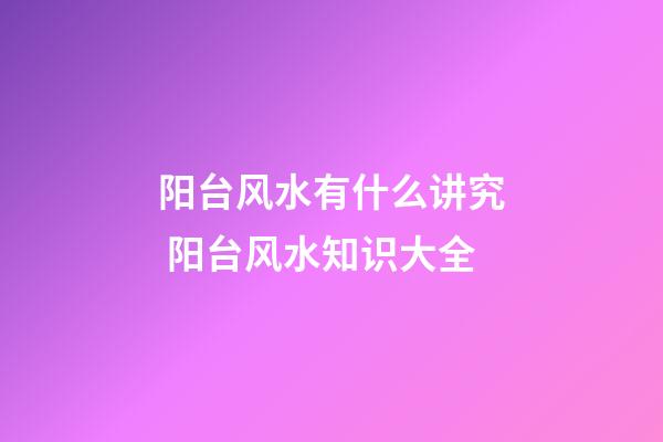 阳台风水有什么讲究 阳台风水知识大全